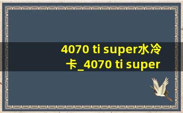 4070 ti super水冷卡_4070 ti super火神